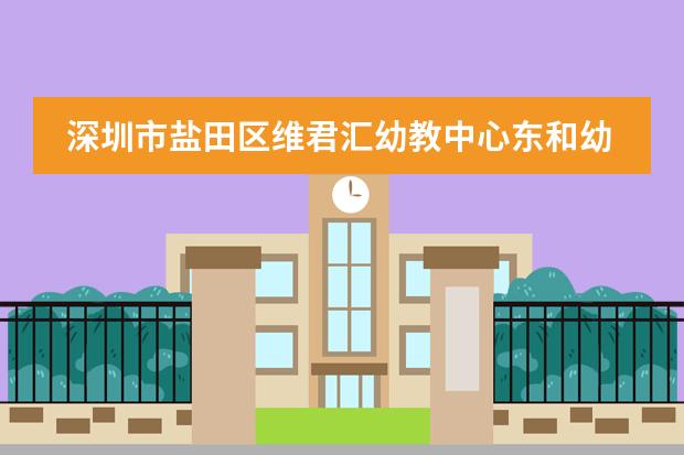 深圳市盐田区维君汇幼教中心东和幼儿园日常时间表(深圳市盐田区维君汇幼教中心南方明珠幼儿园学校简介)