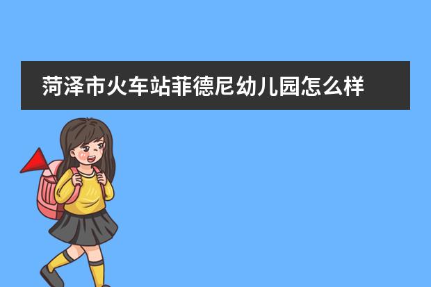 菏泽市火车站菲德尼幼儿园怎么样