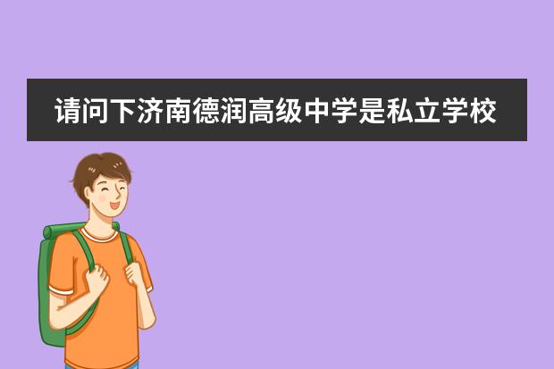 请问下济南德润高级中学是私立学校吗,听说一学期下来要好几万的啊,真的吗,速回好吗谢谢