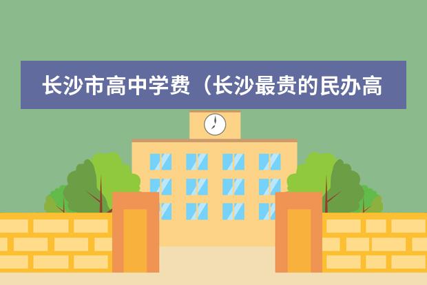 长沙市高中学费(长沙最贵的民办高中?)