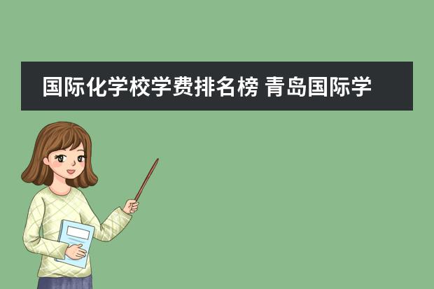 国际化学校学费排名榜 青岛国际学校|青岛14所A-level课程国际化学校汇总!平均学费12万...