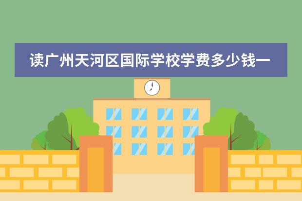读广州天河区国际学校学费多少钱一年?