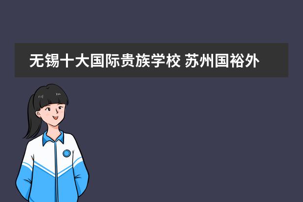 无锡十大国际贵族学校 苏州国裕外国语国际学校学费