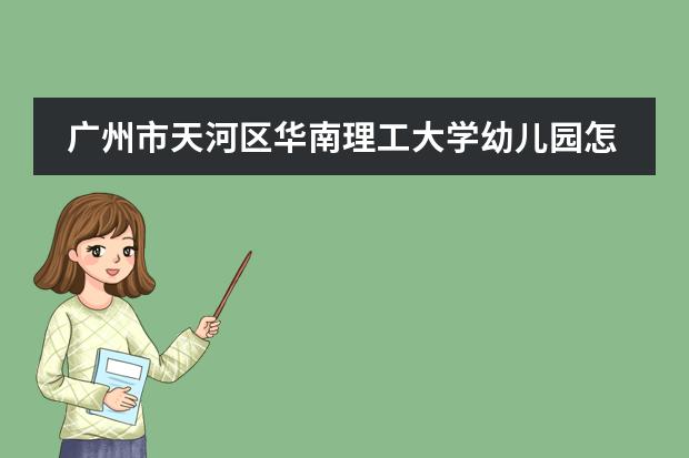 广州市天河区华南理工大学幼儿园怎么样