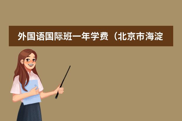 外国语国际班一年学费(北京市海淀区幼儿园收费标准)