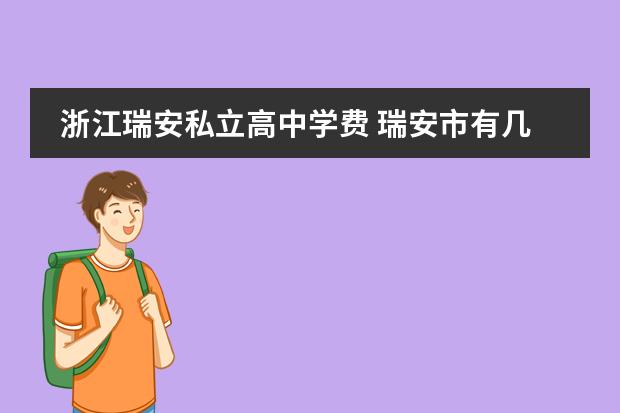 浙江瑞安私立高中学费 瑞安市有几所私立高中和初中