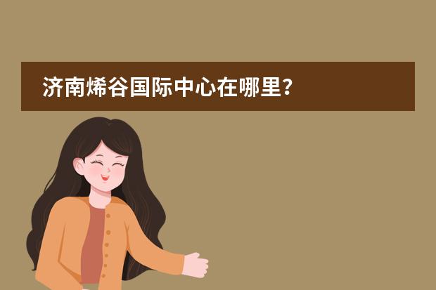 济南烯谷国际中心在哪里?