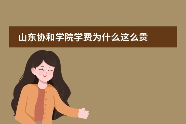 山东协和学院学费为什么这么贵