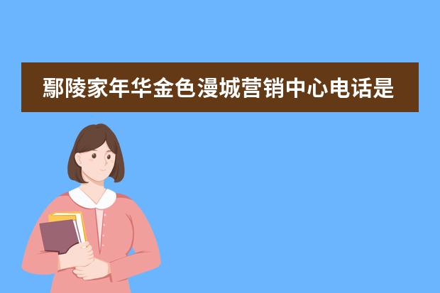 鄢陵家年华金色漫城营销中心电话是多少?