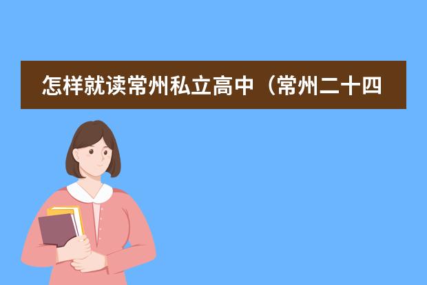 怎样就读常州私立高中(常州二十四中学)