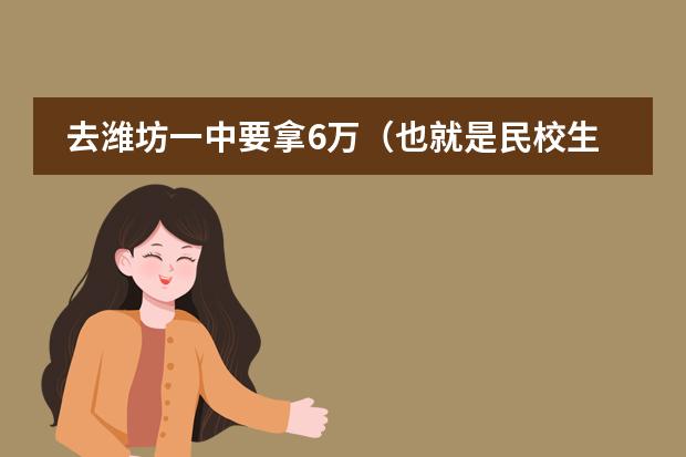 去潍坊一中要拿6万(也就是民校生)有必要吗?给我点建议吧
