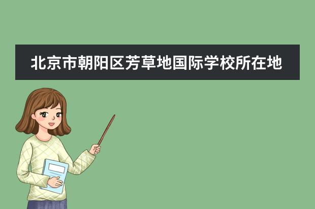 北京市朝阳区芳草地国际学校所在地区在哪里