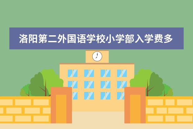 洛阳第二外国语学校小学部入学费多少