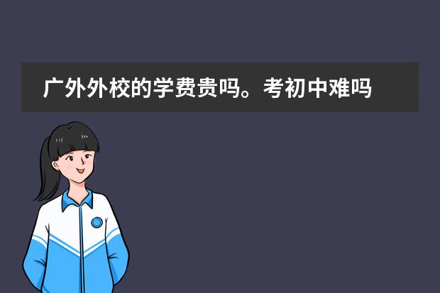 广外外校的学费贵吗。考初中难吗