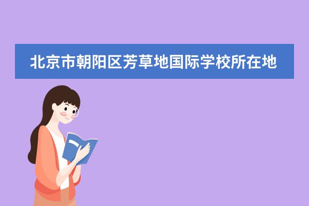 北京市朝阳区芳草地国际学校所在地区在哪（招生阶段介绍）