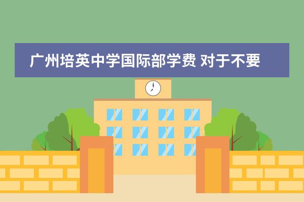 广州培英中学国际部学费 对于不要爱学校的孩子送广州哪所民办中学最好