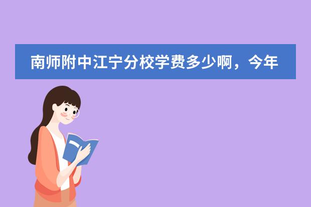 南师附中江宁分校学费多少啊，今年一模多少分可以签约？宿舍怎么样？桥北怎么去那边？