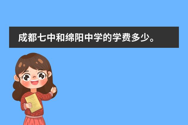成都七中和绵阳中学的学费多少。 不包括住宿、和吃。就是学费。请问需要多少钱啊。。。