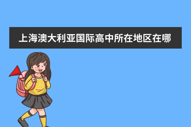 上海澳大利亚国际高中所在地区在哪（招生阶段介绍）
