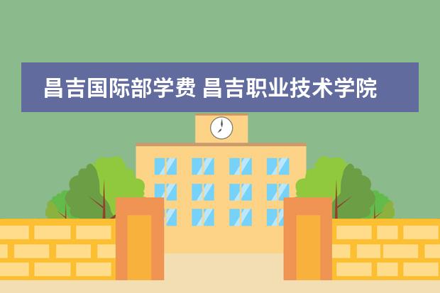 昌吉国际部学费 昌吉职业技术学院招生章程