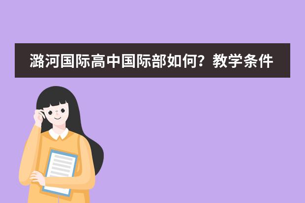 潞河国际高中国际部如何?教学条件怎么样?
