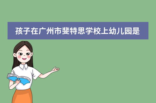 孩子在广州市斐特思学校上幼儿园是一种怎样的体验呢?