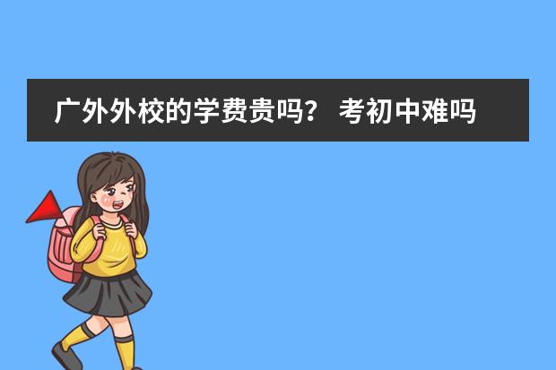 广外外校的学费贵吗? 考初中难吗?