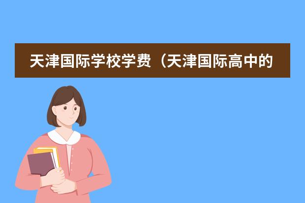 天津国际学校学费(天津国际高中的学费)