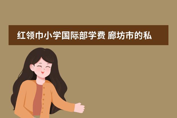 红领巾小学国际部学费 廊坊市的私立小学有几家比较好的