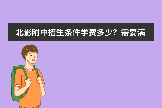北影附中招生条件学费多少?需要满足哪些条件