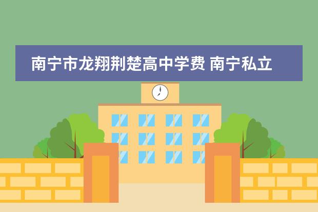 南宁市龙翔荆楚高中学费 南宁私立高中学校哪家好？
