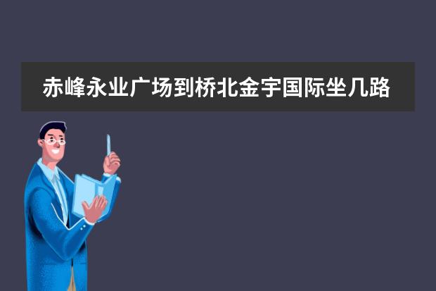 赤峰永业广场到桥北金宇国际坐几路公交车(赤峰金宇国际c区到新城区房管局坐几路公交车)