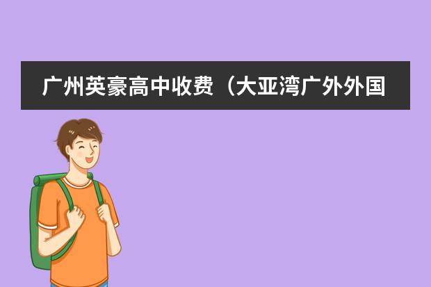 广州英豪高中收费(大亚湾广外外国语学校学费)