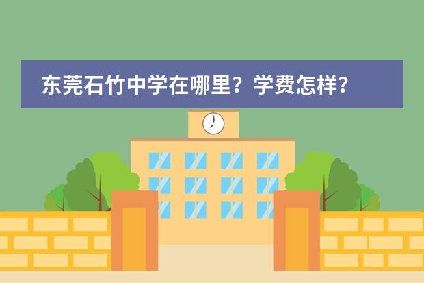 东莞石竹中学在哪里？学费怎样？