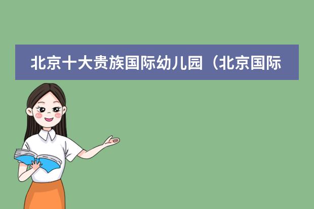 北京十大贵族国际幼儿园(北京国际学校最新排名【最受欢迎十大国际学校】?)