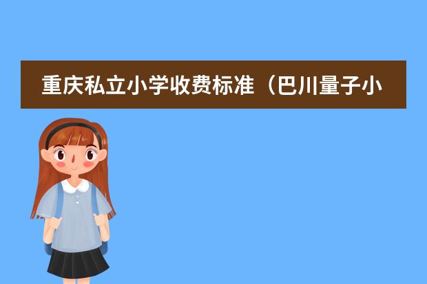重庆私立小学收费标准（巴川量子小学收费标准）