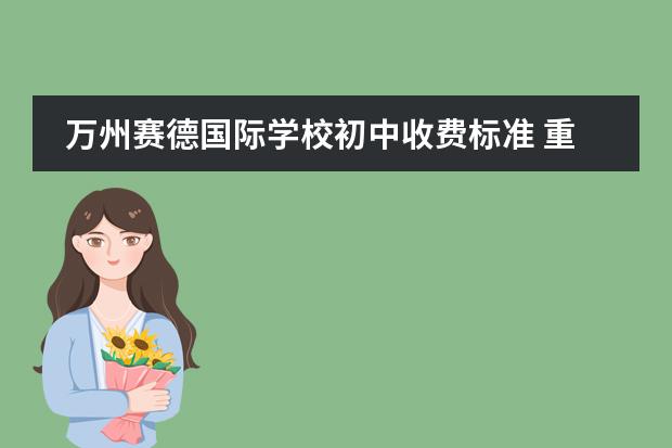 万州赛德国际学校初中收费标准 重庆万州区纯阳中学和万州赛德国际学校谁好些