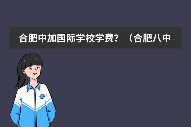 合肥中加国际学校学费?(合肥八中实验学校收费标准)