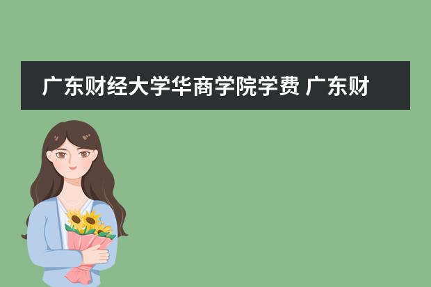 广东财经大学华商学院学费 广东财经大学华商学院学费