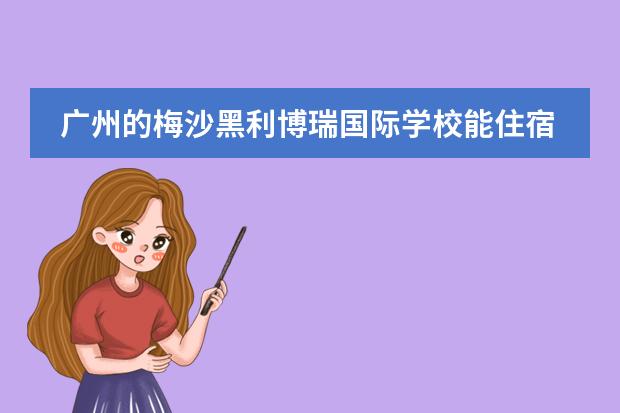 广州的梅沙黑利博瑞国际学校能住宿吗?条件如何呢?