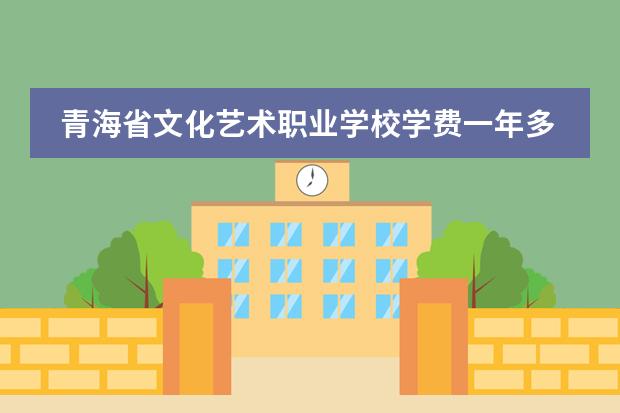 青海省文化艺术职业学校学费一年多少公办还是民办师资怎么样