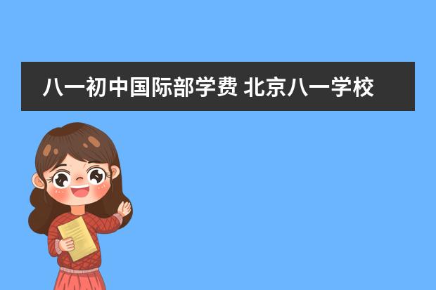 八一初中国际部学费 北京八一学校国际部课程设置及2024录取信息