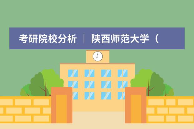 考研院校分析 | 陕西师范大学(211)(【公立国际部】北师大二附国际部)
