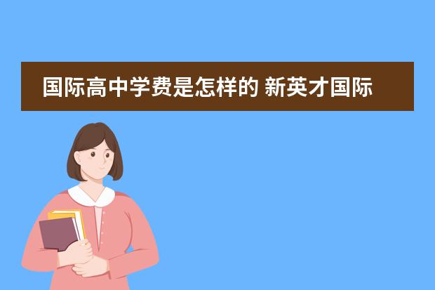 国际高中学费是怎样的 新英才国际学校学费