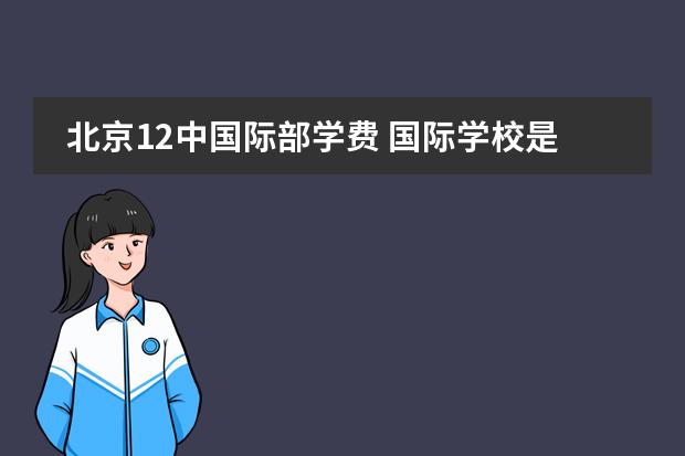 北京12中国际部学费 国际学校是怎样收费的?