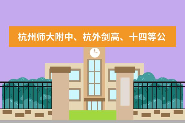 杭州师大附中、杭外剑高、十四等公办国际高中部2024年招生信息! 杭州最牛公办国际部:杭州外国语学校,进入=迈入世界TOP大学?