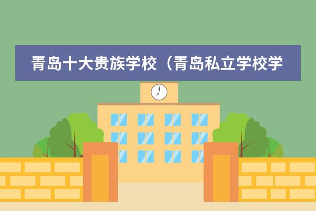 青岛十大贵族学校(青岛私立学校学费一览表)