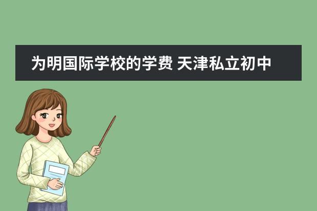 为明国际学校的学费 天津私立初中排名及收费？