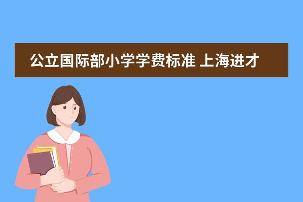 公立国际部小学学费标准 上海进才小学国际部学费