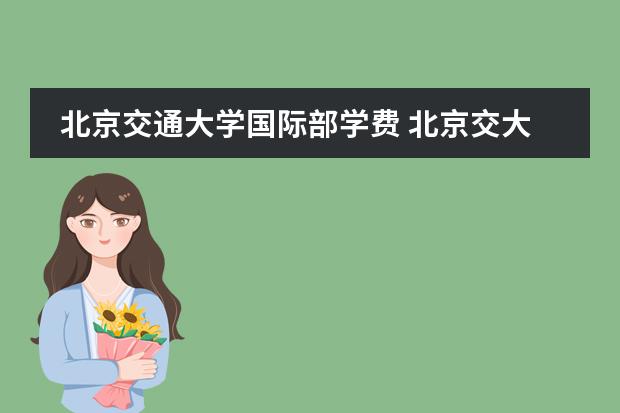 北京交通大学国际部学费 北京交大国际班咋样啊？是不是发国家承认本科学历啊？
